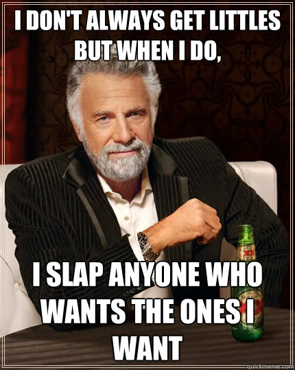 I don't always get littles but when I do, I slap anyone who wants the ones I want  The Most Interesting Man In The World