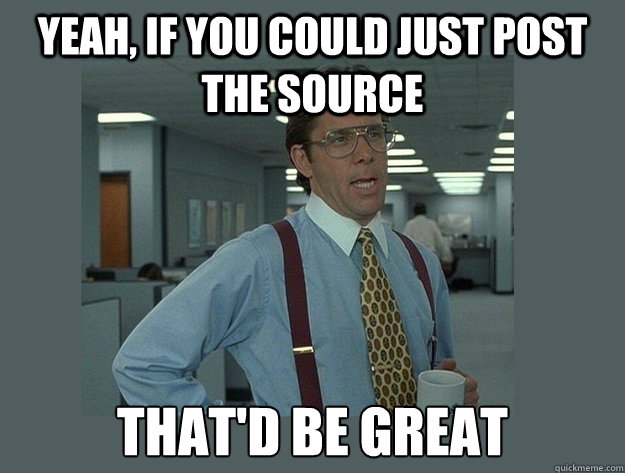 yeah, if you could just post the source That'd be great  Office Space Lumbergh