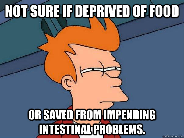 not sure if deprived of food Or saved from impending intestinal problems.  Futurama Fry