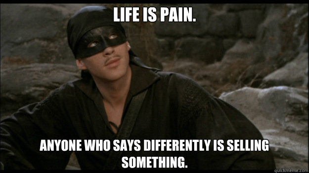 Life is pain. Anyone who says differently is selling something.  Princess Bride quote