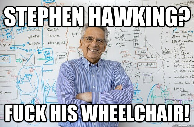 stephen hawking? Fuck his wheelchair!  Engineering Professor