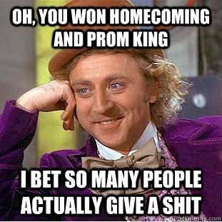 oh, you won homecoming and prom king i bet so many people actually give a shit  Condescending Wonka