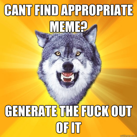 Cant find appropriate meme? GENERATE THE FUCK OUT OF IT - Cant find appropriate meme? GENERATE THE FUCK OUT OF IT  Courage Wolf