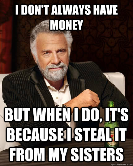 I don't always have money but when I do, it's because I steal it from my sisters - I don't always have money but when I do, it's because I steal it from my sisters  The Most Interesting Man In The World