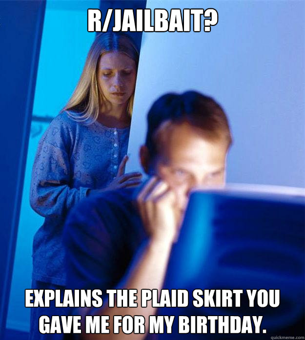 r/jailbait? explains the plaid skirt you gave me for my birthday.  Redditors Wife