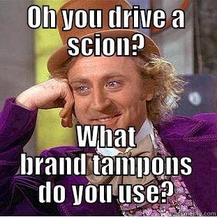 OH YOU DRIVE A SCION? WHAT BRAND TAMPONS DO YOU USE? Condescending Wonka