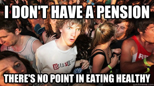 i don't have a pension there's no point in eating healthy  Sudden Clarity Clarence