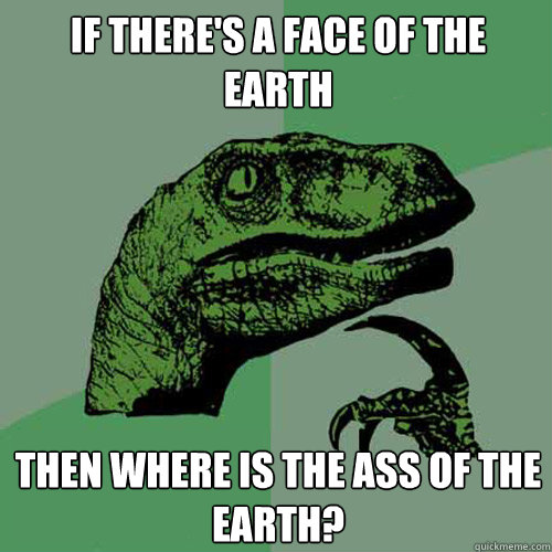 If there's a face of the earth then where is the ass of the earth?  Philosoraptor