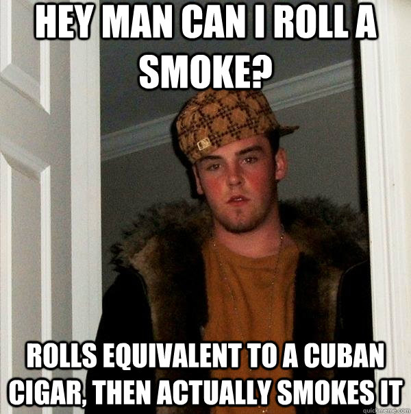 Hey man can i roll a smoke? rolls equivalent to a cuban cigar, then actually smokes it   Scumbag Steve