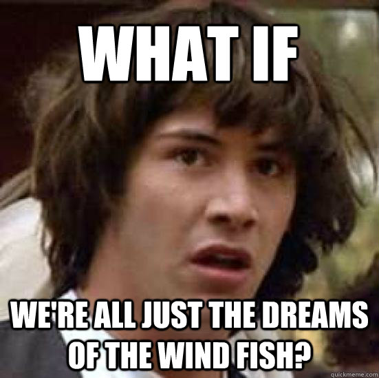 What if We're all just the dreams of the wind fish?  conspiracy keanu