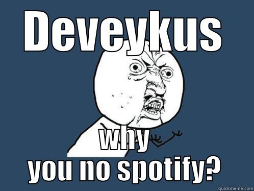 DEVEYKUS WHY YOU NO SPOTIFY? Y U No