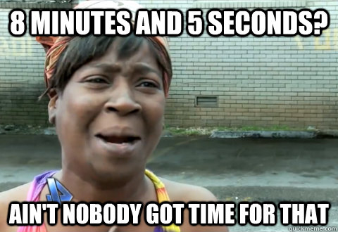 8 minutes and 5 seconds? Ain't nobody got time for that - 8 minutes and 5 seconds? Ain't nobody got time for that  aint nobody got time