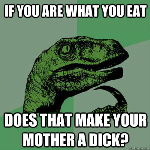 If you are what you eat does that make your mother a dick?  Philosoraptor