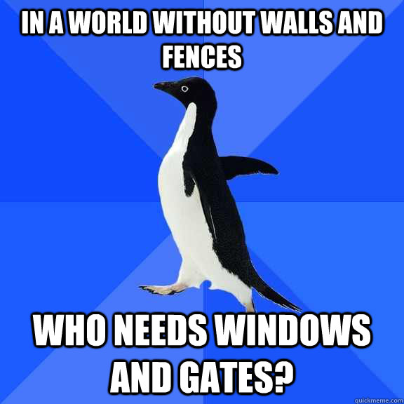 in a world without walls and fences who needs windows and gates?  Socially Awkward Penguin