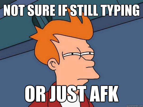 Not sure if still typing or just AFK  Futurama Fry