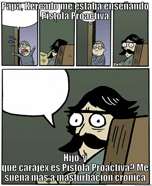 PAPA, KERCADO ME ESTABA ENSEÑANDO PISTOLA PROACTIVA HIJO, Y QUE CARAJEX ES PISTOLA PROACTIVA? ME SUENA MAS A MASTURBACION CRONICA Stare Dad