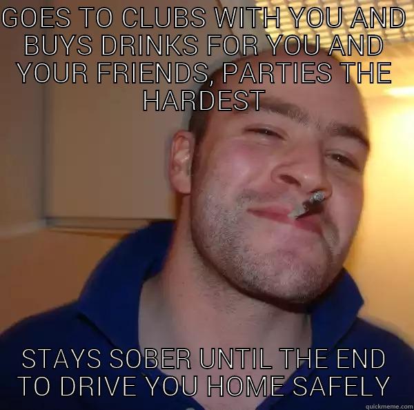 good guy driver  - GOES TO CLUBS WITH YOU AND BUYS DRINKS FOR YOU AND YOUR FRIENDS, PARTIES THE HARDEST STAYS SOBER UNTIL THE END TO DRIVE YOU HOME SAFELY Good Guy Greg 