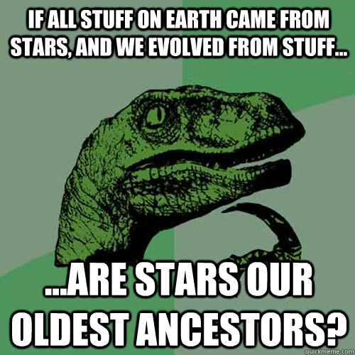 If all stuff on Earth came from stars, and we evolved from stuff... ...are stars our oldest ancestors?  Philosoraptor