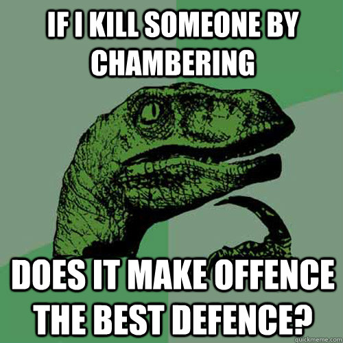 If i kill someone by chambering Does it make offence the best defence?  Philosoraptor