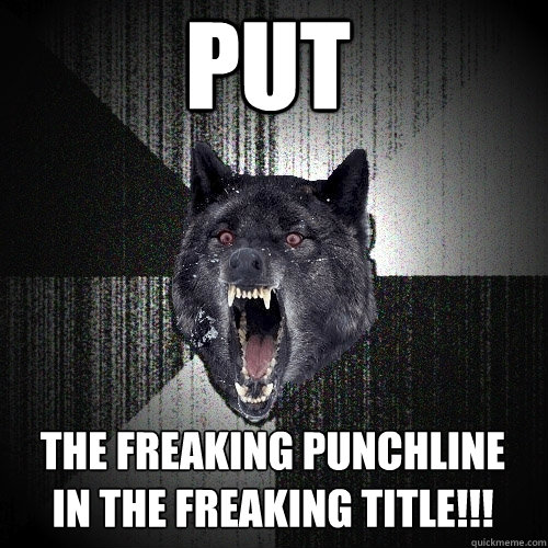 PUT THE FREAKING PUNCHLINE IN THE FREAKING TITLE!!!  Insanity Wolf