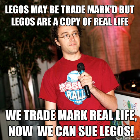 LEGOS may be trade mark'd but LEGOS are a copy of real life WE TRADE MARK REAL LIFE, NOW  WE CAN SUE LEGOS!  
