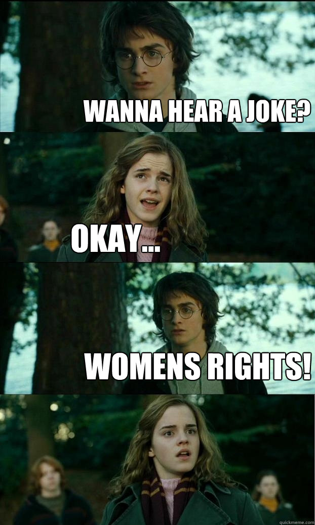 Wanna hear a joke? okay... womens rights!  Horny Harry