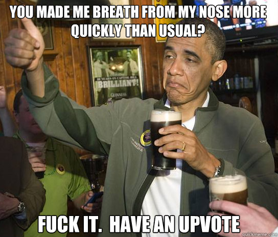 You made me breath from my nose more quickly than usual? Fuck it.  Have an upvote  Upvoting Obama