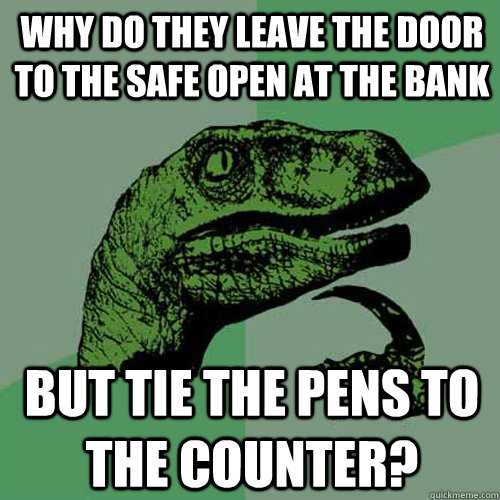 Why do they leave the door to the safe open at the bank But tie the pens to the counter? - Why do they leave the door to the safe open at the bank But tie the pens to the counter?  Philosoraptor