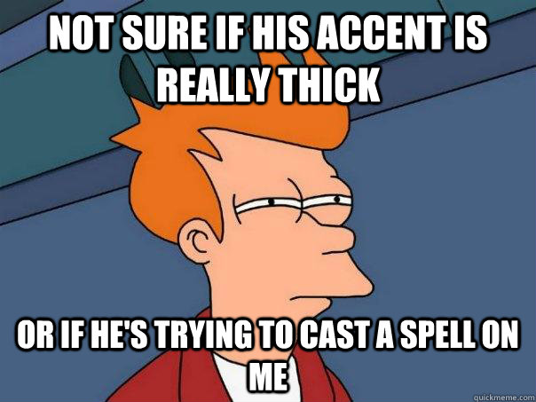 Not sure if His accent is really thick Or if he's trying to cast a spell on me - Not sure if His accent is really thick Or if he's trying to cast a spell on me  Futurama Fry