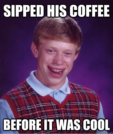 sipped his coffee before it was cool - sipped his coffee before it was cool  Bad Luck Brian