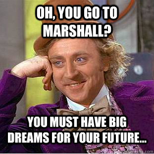 Oh, you go to Marshall? You must have big dreams for your future...  Condescending Wonka