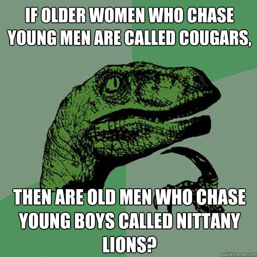 If older women who chase young men are called cougars, then are old men who chase young boys called nittany lions? - If older women who chase young men are called cougars, then are old men who chase young boys called nittany lions?  Philosoraptor