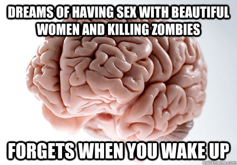 dreams of having sex with beautiful women and killing zombies  forgets when you wake up  Scumbag Brain