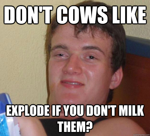 Don't cows like Explode if you don't milk them?  10 Guy