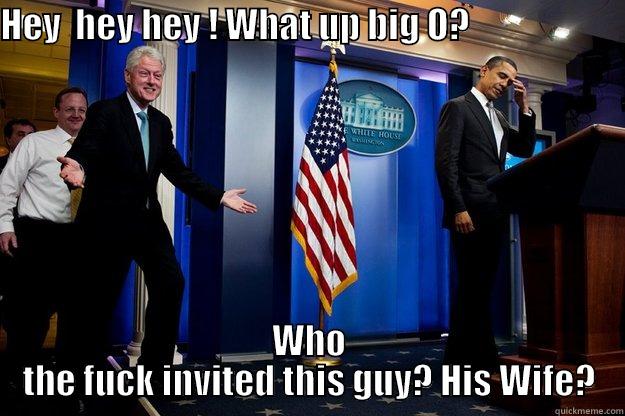 HEY  HEY HEY ! WHAT UP BIG O?                          WHO THE FUCK INVITED THIS GUY? HIS WIFE? Inappropriate Timing Bill Clinton