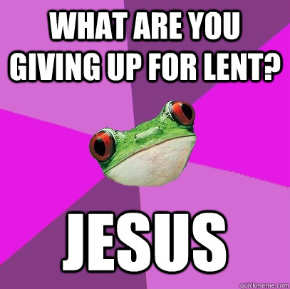 What are you giving up for lent? Jesus  Foul Bachelorette Frog