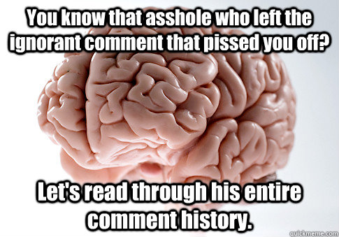 You know that asshole who left the ignorant comment that pissed you off? Let's read through his entire comment history.  Scumbag Brain