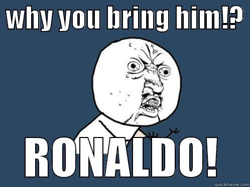  WHY YOU BRING HIM!?  RONALDO! Y U No