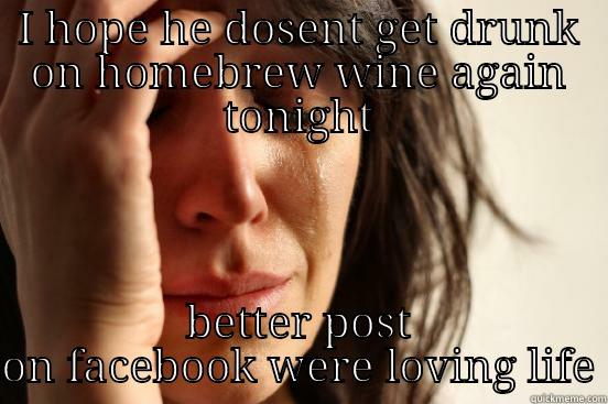 I HOPE HE DOSENT GET DRUNK ON HOMEBREW WINE AGAIN TONIGHT BETTER POST ON FACEBOOK WERE LOVING LIFE First World Problems