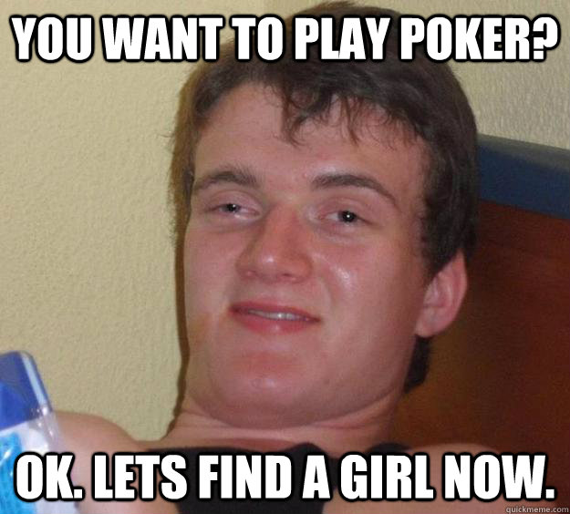 you want to play poker? ok. lets find a girl now.  10 Guy