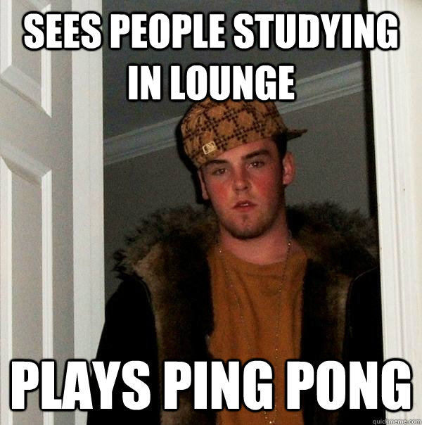 Sees people studying in lounge plays ping pong - Sees people studying in lounge plays ping pong  Scumbag Steve