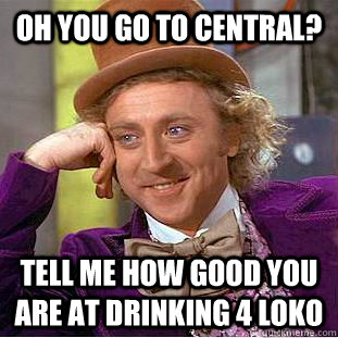 Oh you go to central? Tell me how good you are at drinking 4 loko  Condescending Wonka