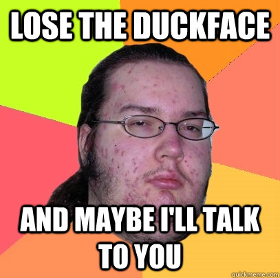 Lose the duckface And maybe I'll talk to you  Butthurt Dweller