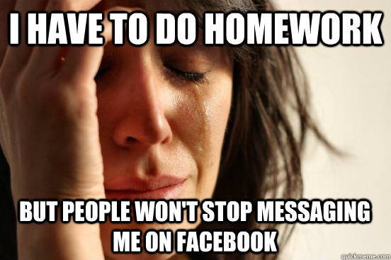 I have to do homework But people won't stop messaging me on Facebook - I have to do homework But people won't stop messaging me on Facebook  First World Problems