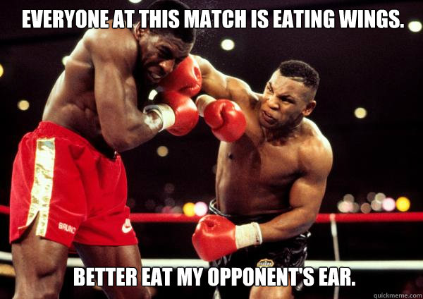 Everyone at this match is eating wings.
 Better eat my opponent's ear.  