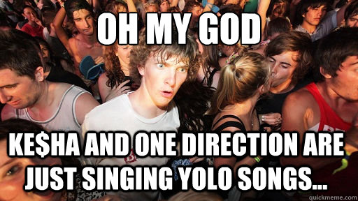 Oh my god Ke$ha and One Direction are just singing YOLO songs...   Sudden Clarity Clarence