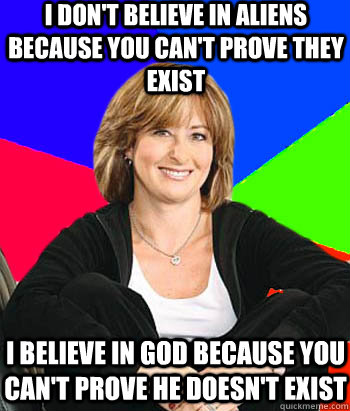 I don't believe in aliens because you can't prove they exist I believe in god because you can't prove he doesn't exist  Sheltering Suburban Mom