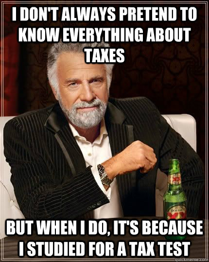 I don't always pretend to know everything about taxes but when i do, it's because I studied for a tax test  The Most Interesting Man In The World