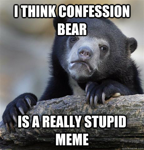 I think confession bear is a really stupid meme  Confession Bear