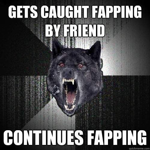 gets caught fapping by friend continues fapping  Insanity Wolf